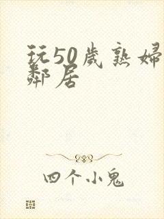 玩50岁熟妇女邻居