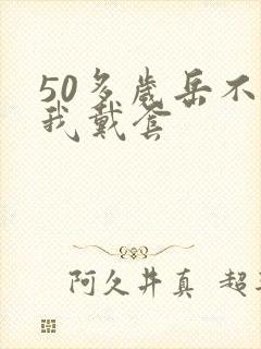 50多岁岳不让我戴套