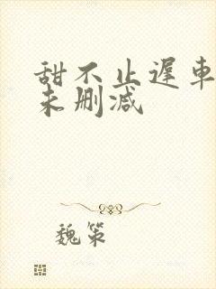 甜不止迟车浴室未删减