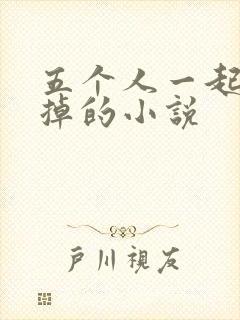 五个人一起会坏掉的小说