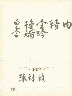 皇后含精肉臀迎合娇吟