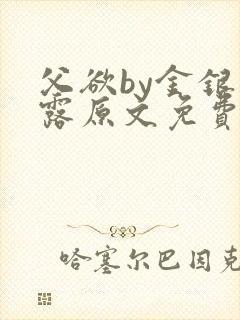 父欲by金银花露原文免费阅读笔趣阁