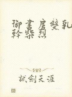 御书房双乳晃动干柴烈