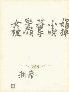 女警蒋小娟的奶被领导吃掉了