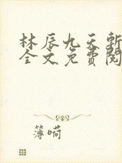 林辰九天斩神诀全文免费阅读笔趣阁