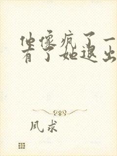 他像疯了一样占有了她退出