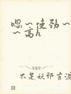 嗯～使劲～别停～高h