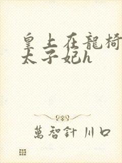 皇上在龙椅上c太子妃h