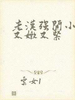 老汉强开小嫩苞又嫩又紧