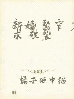 新婚 紧窄 哀求 破裂