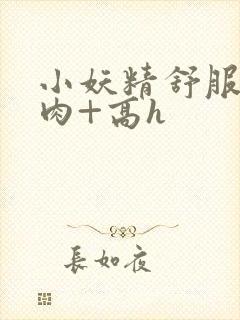 小妖精舒服吗+肉+高h