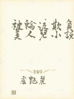 被轮流欺负的大美人儿小说