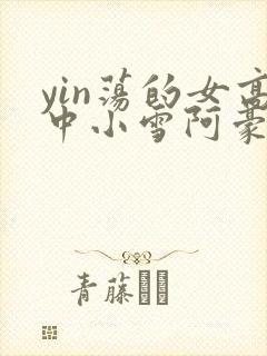 yin荡的女高中小雪阿豪