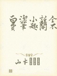 白洁小说全文免费笔趣阁不知所措