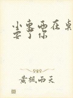 小东西在桌子上要了你