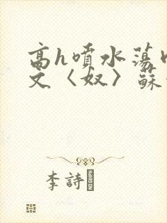 高h喷水荡肉欲文〈奴〉苏妖精