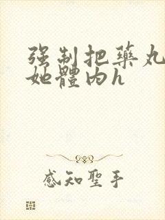 强制把药丸推进她体内h