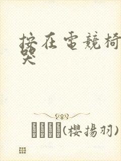 按在电竞椅上c哭