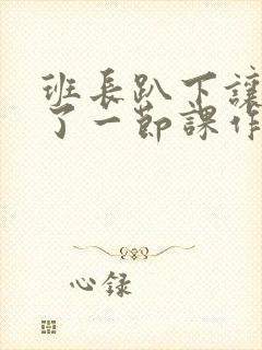 班长趴下让我C了一节课作文