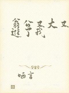 翁公又大又粗挺进了我