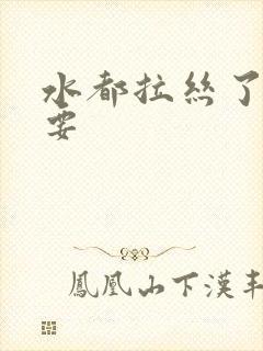 水都拉丝了还不要