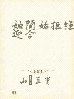 她开始拒绝慢迎迎合