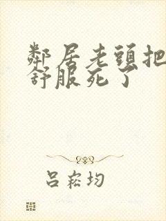 邻居老头把我弄舒服死了