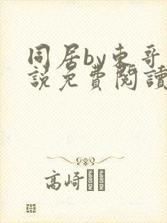 同居by东哥小说免费阅读全文无弹窗