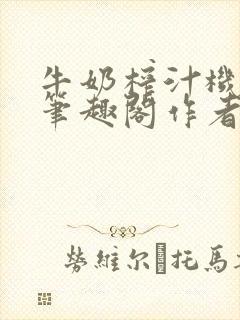 牛奶榨汁机po笔趣阁作者