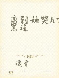 脔到她哭h宫交黑道