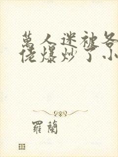 万人迷被各路大佬爆炒了小说