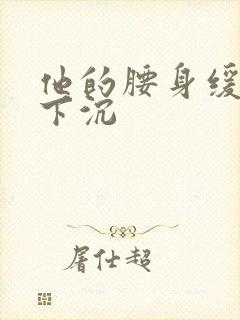 他的腰身缓慢的下沉