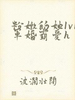 粉嫩的她1v1军婚霸爱h