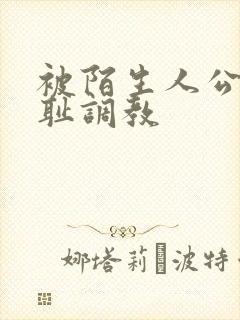 被陌生人公开羞耻调教