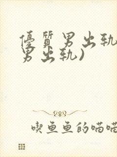 优质男出轨h(男出轨)