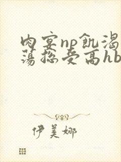 肉宴np饥渴放荡总受高hbl