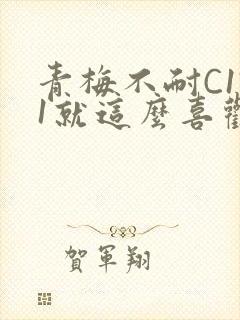 青梅不耐C1V1就这么喜欢学长