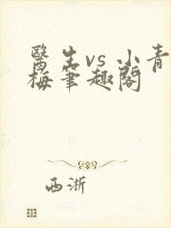 医生vs 小青梅笔趣阁