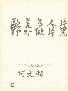 欧美多人片高潮野外做片黑人