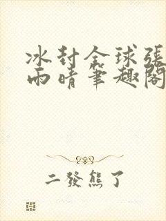 冰封全球张奕方雨晴笔趣阁