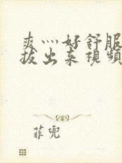 爽灬好舒服灬别拔出来视频人