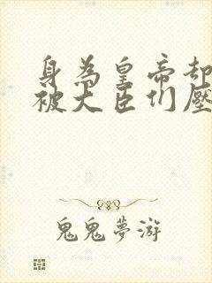 身为皇帝却每天被大臣们压