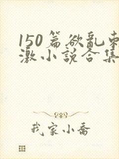 150篇欲乱刺激小说合集