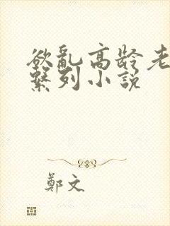 欲乱高龄老女人系列小说