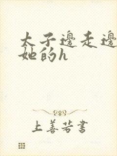 太子边走边挺进她的h