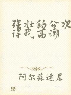 强壮的公次次弄得我高潮