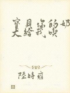 宝贝你的奶可真大给我吃