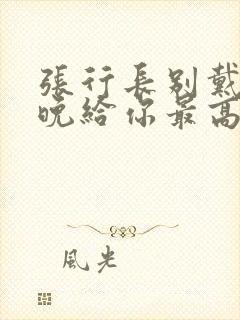 张行长别戴了今晚给你最高的待遇