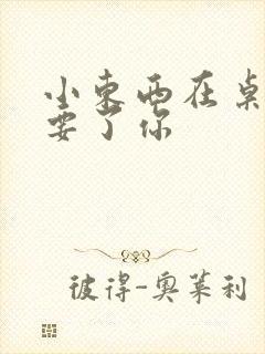 小东西在桌子上要了你