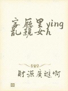 客厅里ying乱亲女h